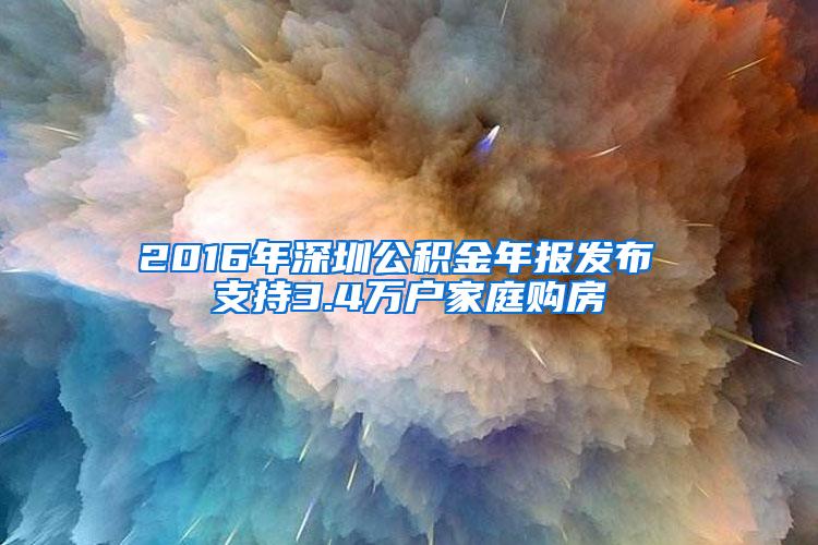 2016年深圳公积金年报发布 支持3.4万户家庭购房