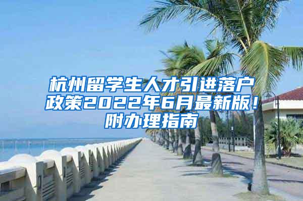 杭州留学生人才引进落户政策2022年6月最新版！附办理指南