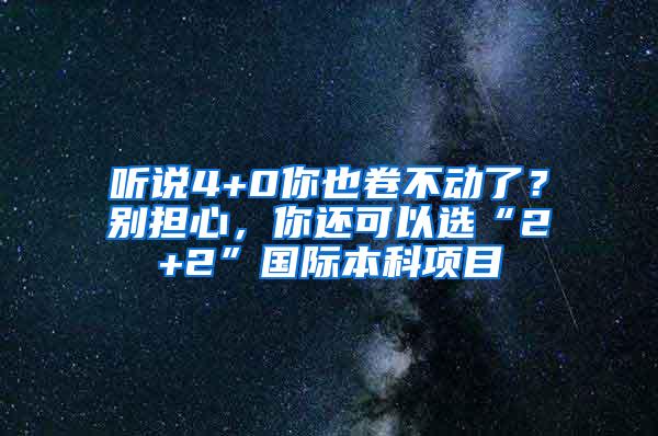 听说4+0你也卷不动了？别担心，你还可以选“2+2”国际本科项目