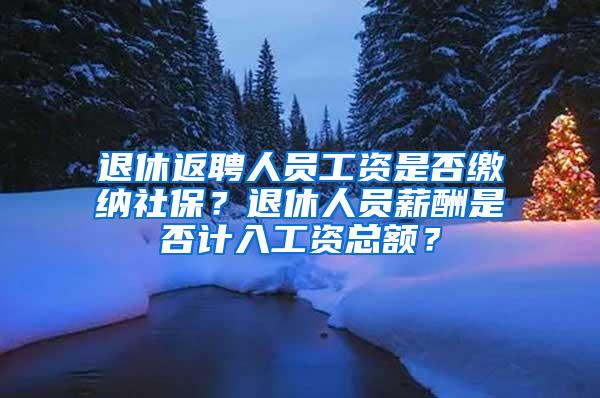 退休返聘人员工资是否缴纳社保？退休人员薪酬是否计入工资总额？