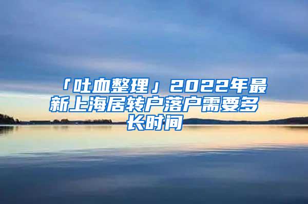 「吐血整理」2022年最新上海居转户落户需要多长时间