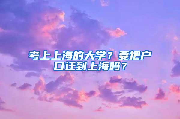 考上上海的大学？要把户口迁到上海吗？