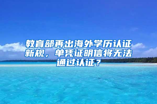 教育部再出海外学历认证新规，单凭证明信将无法通过认证？