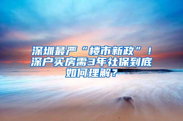 深圳最严“楼市新政”！深户买房需3年社保到底如何理解？