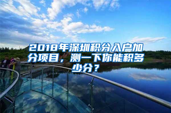 2018年深圳积分入户加分项目，测一下你能积多少分？