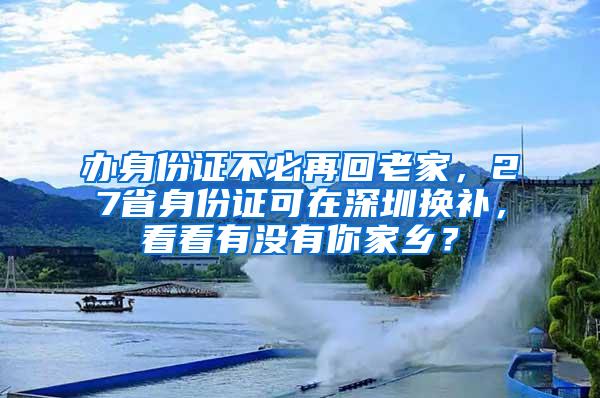 办身份证不必再回老家，27省身份证可在深圳换补，看看有没有你家乡？