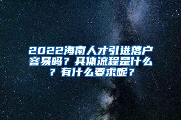 2022海南人才引进落户容易吗？具体流程是什么？有什么要求呢？