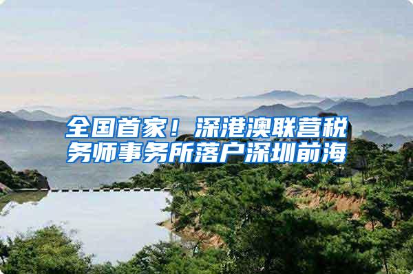 全国首家！深港澳联营税务师事务所落户深圳前海