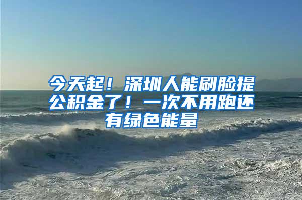 今天起！深圳人能刷脸提公积金了！一次不用跑还有绿色能量
