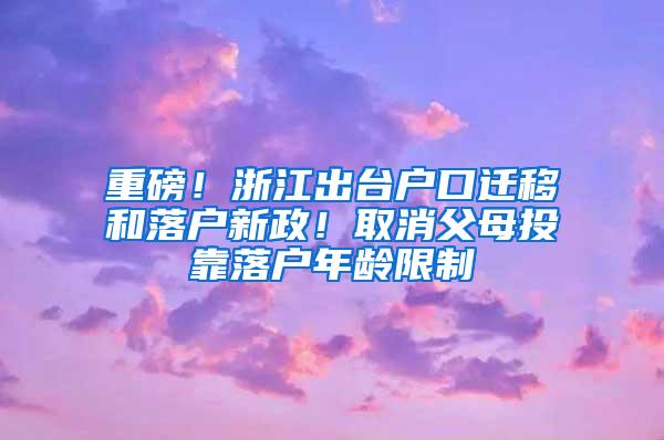 重磅！浙江出台户口迁移和落户新政！取消父母投靠落户年龄限制