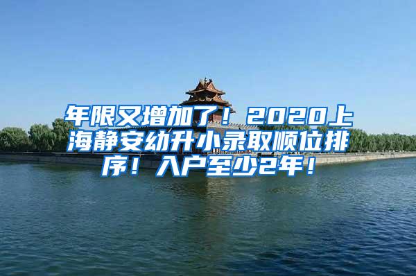 年限又增加了！2020上海静安幼升小录取顺位排序！入户至少2年！