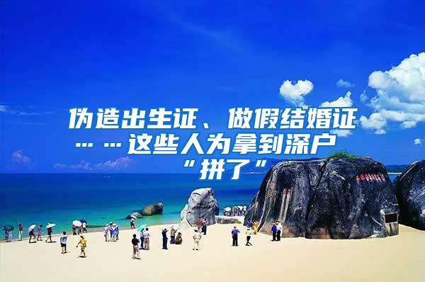 伪造出生证、做假结婚证……这些人为拿到深户“拼了”