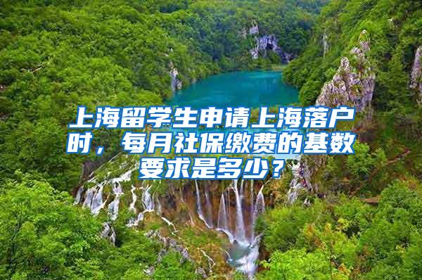 上海留学生申请上海落户时，每月社保缴费的基数要求是多少？