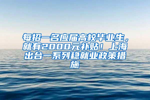 每招一名应届高校毕业生，就有2000元补贴！上海出台一系列稳就业政策措施