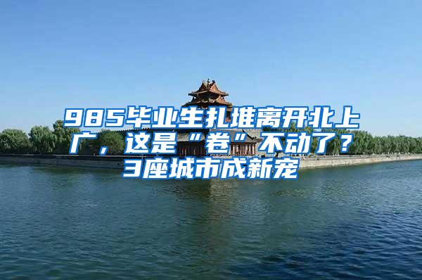 985毕业生扎堆离开北上广，这是“卷”不动了？3座城市成新宠