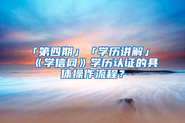 「第四期」「学历讲解」《学信网》学历认证的具体操作流程？