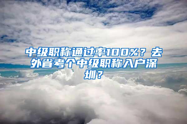 中级职称通过率100%？去外省考个中级职称入户深圳？