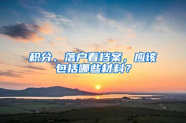 积分、落户看档案，应该包括哪些材料？