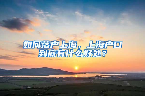 如何落户上海，上海户口到底有什么好处？