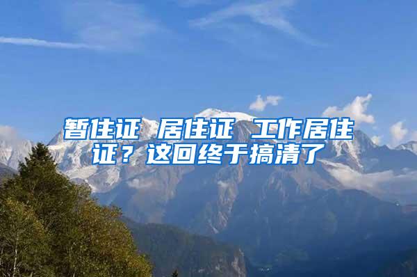 暂住证 居住证 工作居住证？这回终于搞清了