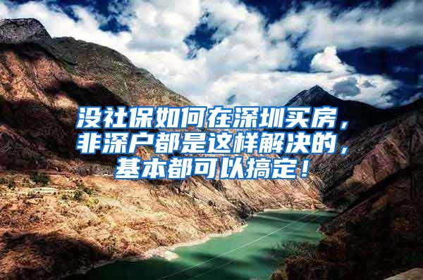 没社保如何在深圳买房，非深户都是这样解决的，基本都可以搞定！