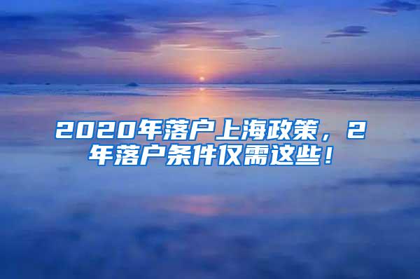 2020年落户上海政策，2年落户条件仅需这些！