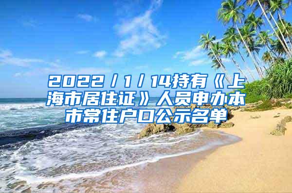 2022／1／14持有《上海市居住证》人员申办本市常住户口公示名单