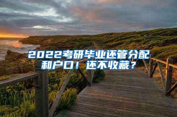 2022考研毕业还管分配和户口！还不收藏？