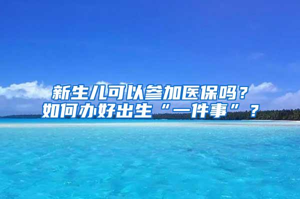 新生儿可以参加医保吗？如何办好出生“一件事”？