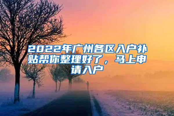 2022年广州各区入户补贴帮你整理好了，马上申请入户