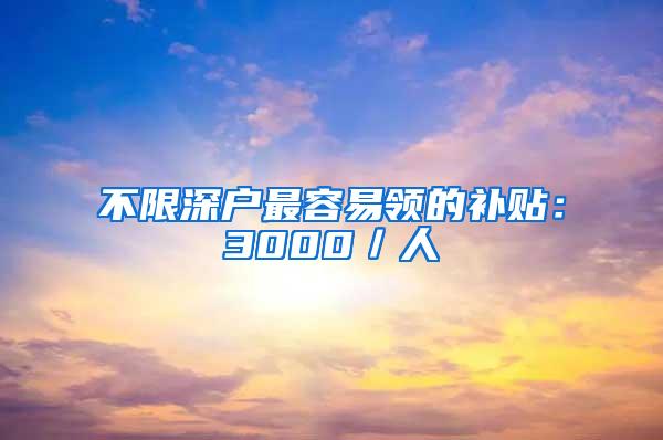 不限深户最容易领的补贴：3000／人