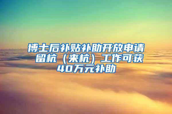 博士后补贴补助开放申请 留杭（来杭）工作可获40万元补助