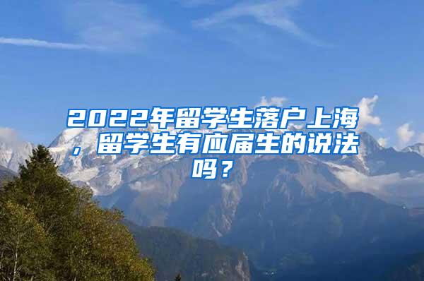 2022年留学生落户上海，留学生有应届生的说法吗？