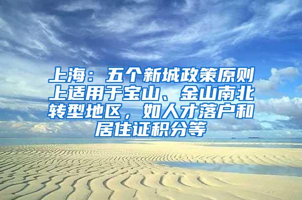 上海：五个新城政策原则上适用于宝山、金山南北转型地区，如人才落户和居住证积分等