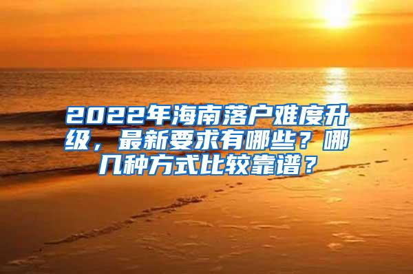 2022年海南落户难度升级，最新要求有哪些？哪几种方式比较靠谱？