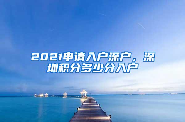 2021申请入户深户，深圳积分多少分入户