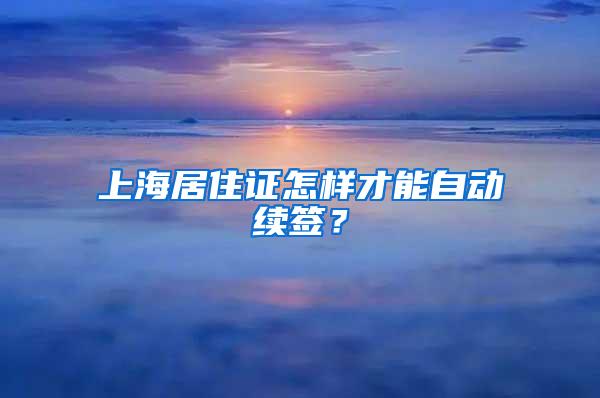 上海居住证怎样才能自动续签？