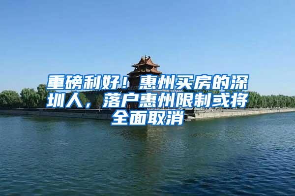 重磅利好！惠州买房的深圳人，落户惠州限制或将全面取消