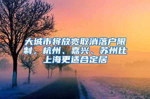 大城市将放宽取消落户限制，杭州、嘉兴、苏州比上海更适合定居