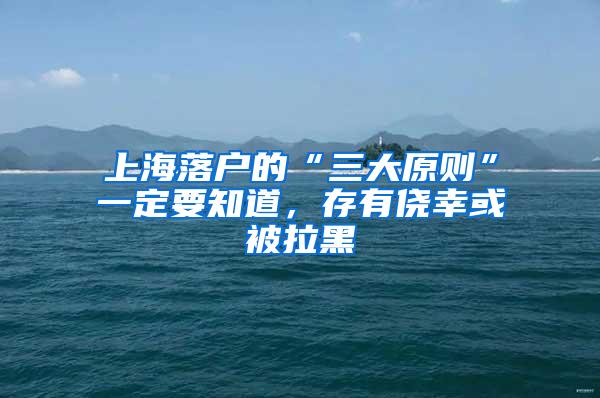 上海落户的“三大原则”一定要知道，存有侥幸或被拉黑