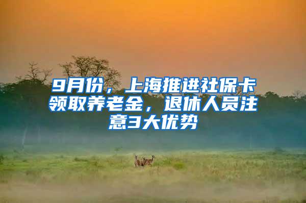 9月份，上海推进社保卡领取养老金，退休人员注意3大优势