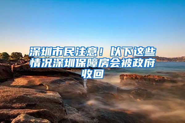 深圳市民注意！以下这些情况深圳保障房会被政府收回