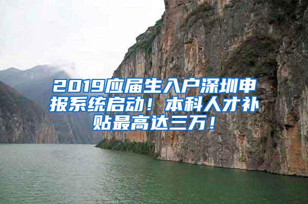 2019应届生入户深圳申报系统启动！本科人才补贴最高达三万！