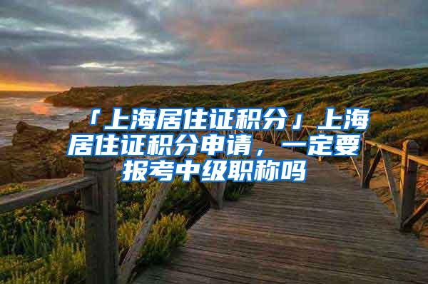 「上海居住证积分」上海居住证积分申请，一定要报考中级职称吗