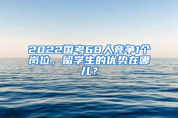 2022国考68人竞争1个岗位，留学生的优势在哪儿？