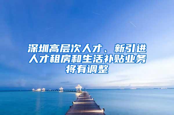 深圳高层次人才、新引进人才租房和生活补贴业务将有调整