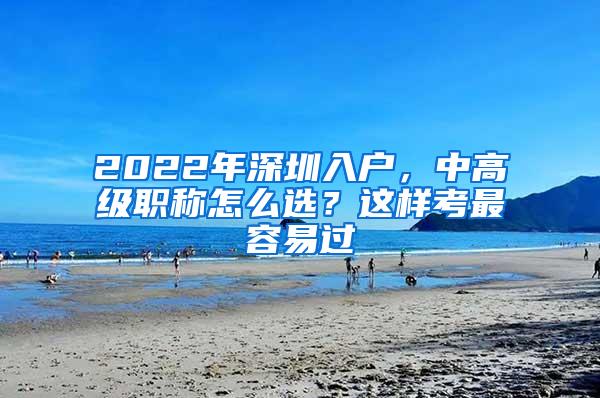 2022年深圳入户，中高级职称怎么选？这样考最容易过