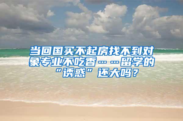 当回国买不起房找不到对象专业不吃香……留学的“诱惑”还大吗？