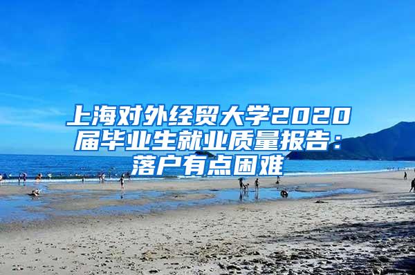 上海对外经贸大学2020届毕业生就业质量报告：落户有点困难