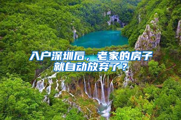 入户深圳后，老家的房子就自动放弃了？